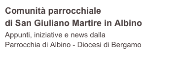 Comunità parrocchiale 
di San Giuliano Martire in Albino
Appunti, iniziative e news dalla 
Parrocchia di Albino - Diocesi di Bergamo