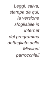 Leggi, salva, stampa da qui, 
la versione sfogliabile in internet 
del programma dettagliato delle Missioni parrocchiali